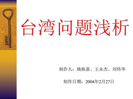 台湾问题浅析 制作人：姚栋嘉、王永杰、刘伟华 制作日期：2004年2月27日.