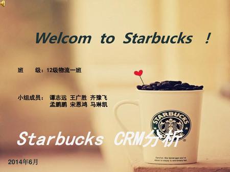 Starbucks CRM分析 Welcom to Starbucks ！ 2014年6月 班 级：12级物流一班