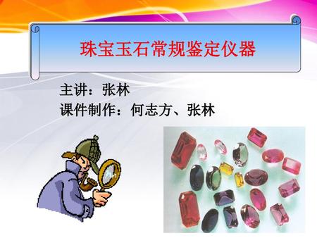 珠宝玉石常规鉴定仪器 主讲：张林 课件制作：何志方、张林.
