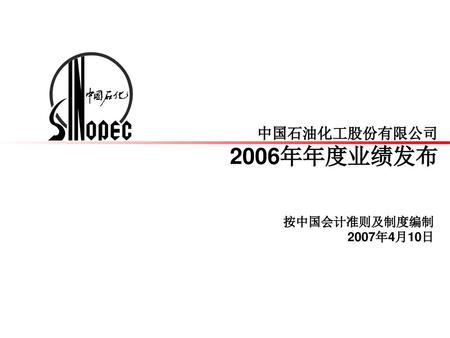中国石油化工股份有限公司 2006年年度业绩发布 按中国会计准则及制度编制 2007年4月10日.