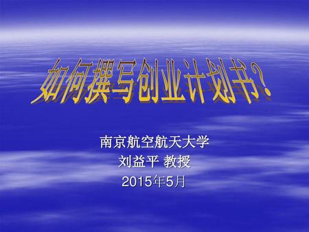 如何撰写创业计划书？ 南京航空航天大学 刘益平 教授 2015年5月.