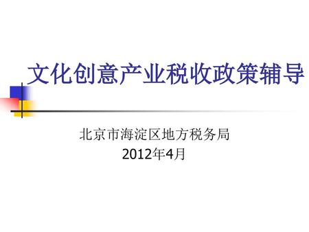 文化创意产业税收政策辅导 北京市海淀区地方税务局 2012年4月.