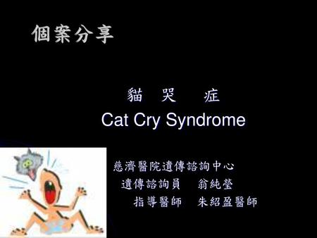 貓 哭 症 Cat Cry Syndrome 慈濟醫院遺傳諮詢中心 遺傳諮詢員 翁純瑩 指導醫師 朱紹盈醫師