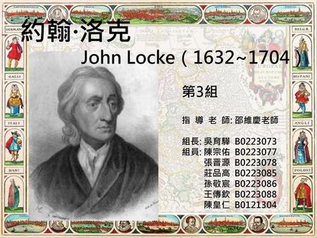 約翰·洛克 John Locke（1632~1704） 第3組 指 導 老 師: 邵維慶老師 組長: 吳育驊 B