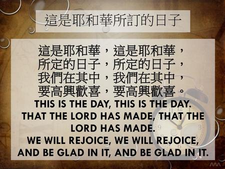 這是耶和華所訂的日子 這是耶和華，這是耶和華， 所定的日子，所定的日子， 我們在其中，我們在其中， 要高興歡喜，要高興歡喜。 This is the day, this is the day. That the Lord has made, that the Lord has made. We will.