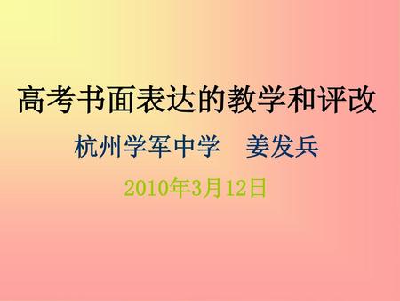 高考书面表达的教学和评改 杭州学军中学 姜发兵 2010年3月12日.