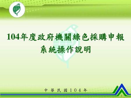 104年度政府機關綠色採購申報 系統操作說明 中 華 民 國 1 O 4 年 1.