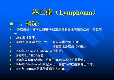 淋巴瘤（Lymphoma） 一、概况： 淋巴瘤是一种淋巴细胞和/或组织细胞恶性增殖性疾病。是免疫系 统的恶性肿瘤。