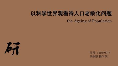 以科学世界观看待人口老龄化问题 the Ageing of Population 吴丹 141050075 新闻传播学院.