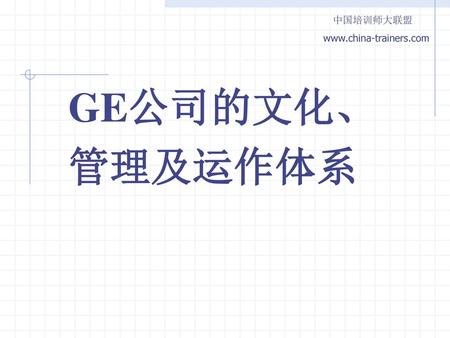 中国培训师大联盟 www.china-trainers.com GE公司的文化、 管理及运作体系.