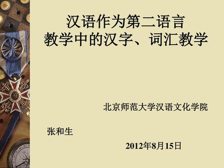 汉语作为第二语言 教学中的汉字、词汇教学 北京师范大学汉语文化学院 张和生 2012年8月15日.