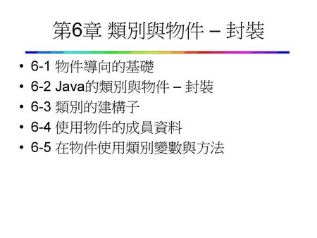 第6章 類別與物件 – 封裝 6-1 物件導向的基礎 6-2 Java的類別與物件 – 封裝 6-3 類別的建構子