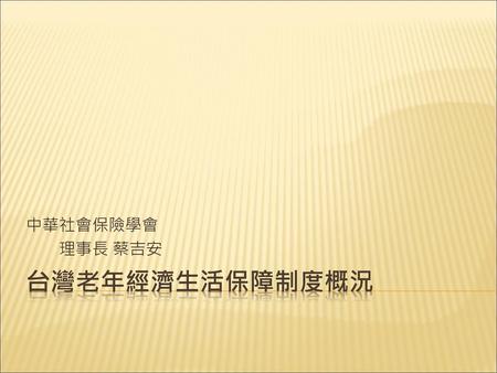 中華社會保險學會 理事長 蔡吉安 台灣老年經濟生活保障制度概況.