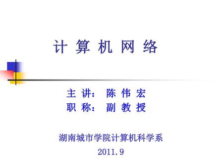 计 算 机 网 络 主 讲： 陈 伟 宏 职 称： 副 教 授 湖南城市学院计算机科学系 2011.9.