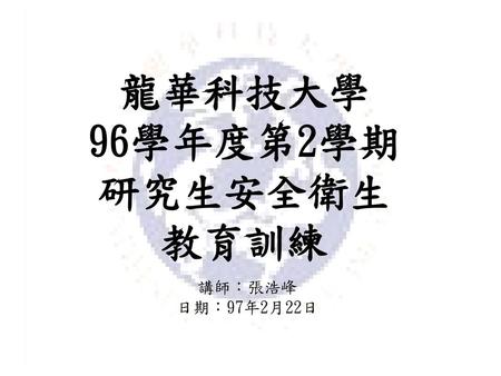 龍華科技大學 96學年度第2學期 研究生安全衛生 教育訓練 講師：張浩峰 日期：97年2月22日.