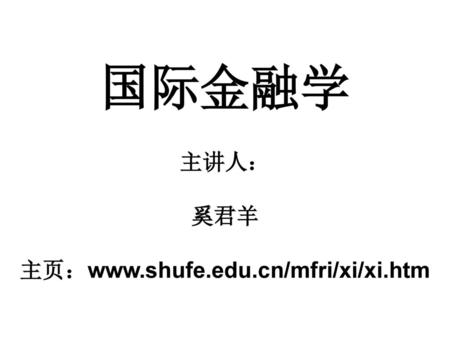 国际金融学 主讲人： 奚君羊 主页：www.shufe.edu.cn/mfri/xi/xi.htm