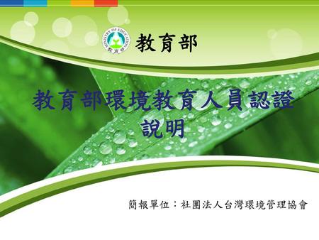 教育部 教育部環境教育人員認證 說明 簡報單位：社團法人台灣環境管理協會.