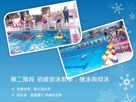 第二階段 初級游泳教學：捷泳與仰泳 指導老師：劉文溪校長 設計者：景義國小 張嘉和老師.
