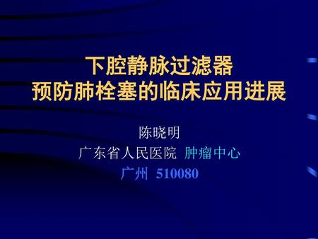 下腔静脉过滤器 预防肺栓塞的临床应用进展 陈晓明 广东省人民医院 肿瘤中心 广州 510080.