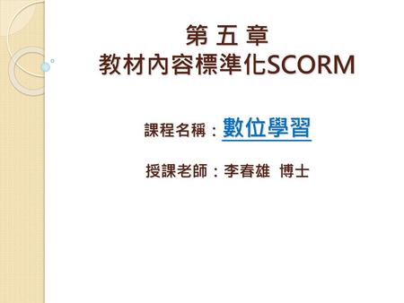 第 五 章 教材內容標準化SCORM 課程名稱：數位學習 授課老師：李春雄 博士