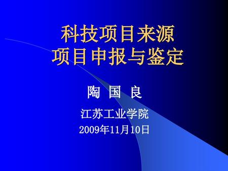 科技项目来源 项目申报与鉴定 陶 国 良 江苏工业学院 2009年11月10日.