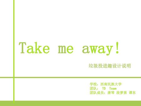 Take me away! 垃圾投进趣设计说明 学校：西南民族大学 团队： TD Team 团队成员：唐琴 段梦茜 谭东.