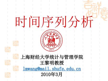 时间序列分析 上海财经大学统计与管理学院 王黎明教授 lmwang@mail.shufe.edu.cn 2010年3月.
