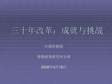 三十年改革：成就与挑战 叶国华教授 香港政策研究所主席 2008年4月16日.