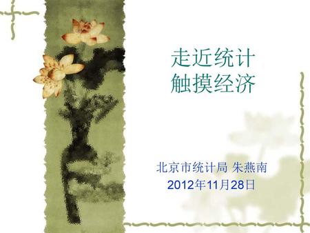走近统计 触摸经济 北京市统计局 朱燕南 2012年11月28日.