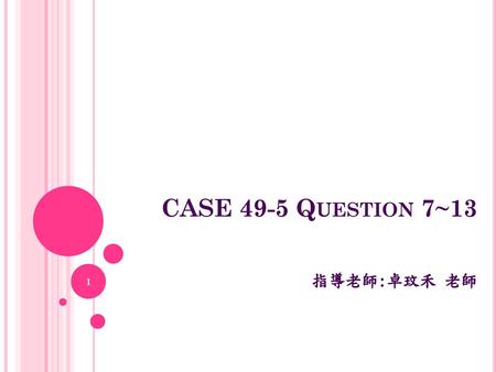 CASE 49-5 Question 7~13 指導老師:卓玟禾 老師.