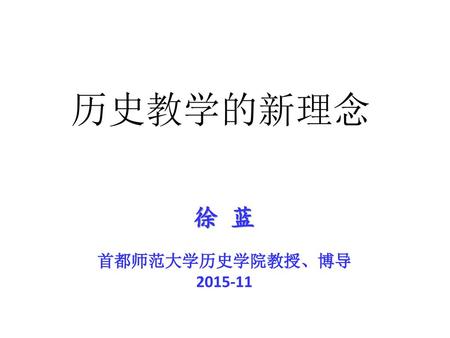 历史教学的新理念 徐 蓝 首都师范大学历史学院教授、博导 2015-11.