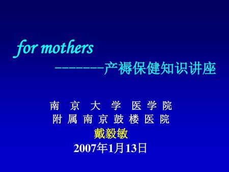 For mothers -------产褥保健知识讲座 南 京 大 学 医 学 院 附 属 南 京 鼓 楼 医 院 戴毅敏 2007年1月13日.