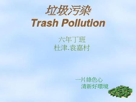 垃圾污染 Trash Pollution 六年丁班 杜津.袁嘉村 一片綠色心 清新好環境.