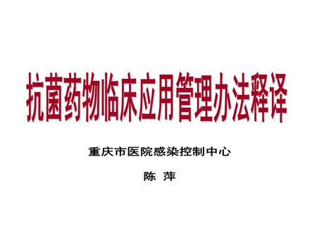 抗菌药物临床应用管理办法释译 重庆市医院感染控制中心 陈 萍.