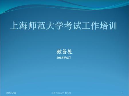上海师范大学考试工作培训 教务处 2013年6月 2017/2/28 上海师范大学 教务处.