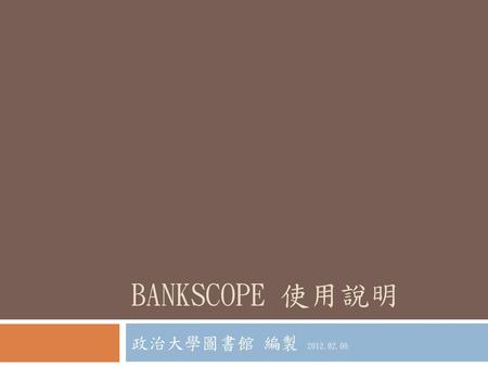 Bankscope 使用說明 政治大學圖書館 編製 2012.02.06.