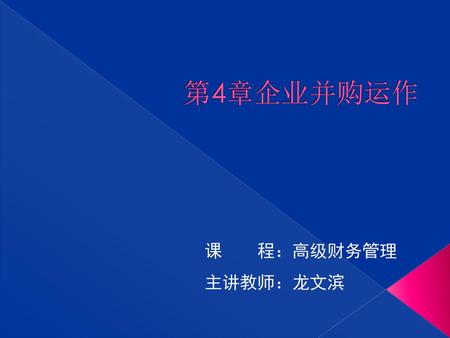 第4章企业并购运作 课 程：高级财务管理 主讲教师：龙文滨.