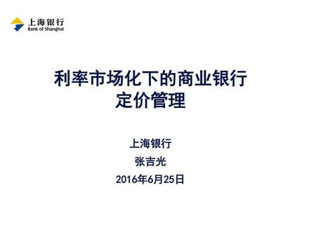利率市场化下的商业银行 定价管理 上海银行 张吉光 2016年6月25日 1.