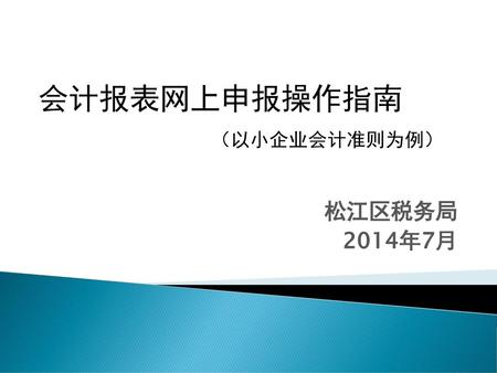 会计报表网上申报操作指南 （以小企业会计准则为例） 松江区税务局 2014年7月.