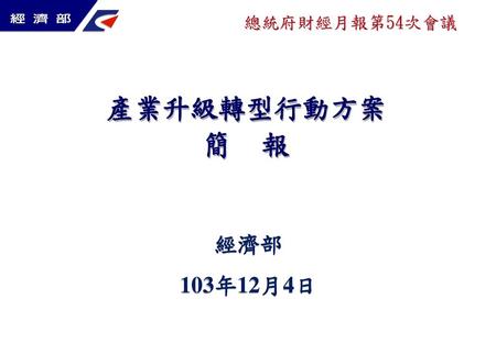 總統府財經月報第54次會議 產業升級轉型行動方案 簡 報 經濟部 103年12月4日 1.