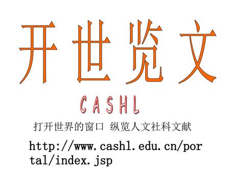 开 世 览 文 C A S H L http://www.cashl.edu.cn/portal/index.jsp 打开世界的窗口 纵览人文社科文献 http://www.cashl.edu.cn/portal/index.jsp.