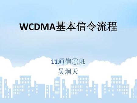 WCDMA基本信令流程 11通信①班 吴炯天.