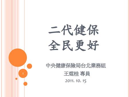 二代健保 全民更好 中央健康保險局台北業務組 2011. 10. 15 王焜桂 專員.