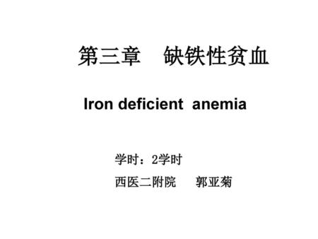 第三章 缺铁性贫血 Iron deficient anemia 学时：2学时 西医二附院 郭亚菊.