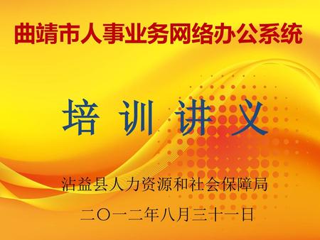 曲靖市人事业务网络办公系统 培 训 讲 义 沾益县人力资源和社会保障局 二〇一二年八月三十一日.