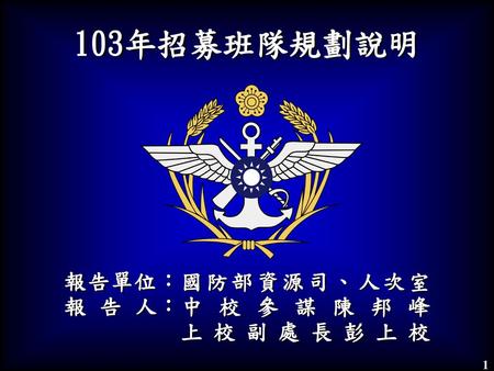 103年招募班隊規劃說明 報告單位： 報 告 人： 國防部資源司、人次室 中校參謀陳邦峰 上校副處長彭上校.