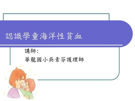 認識學童海洋性貧血 講師: 華龍國小吳素芬護理師.