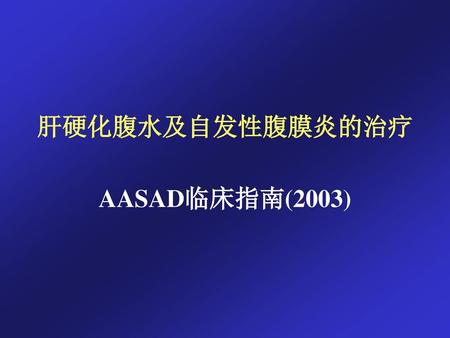 肝硬化腹水及自发性腹膜炎的治疗 AASAD临床指南(2003).