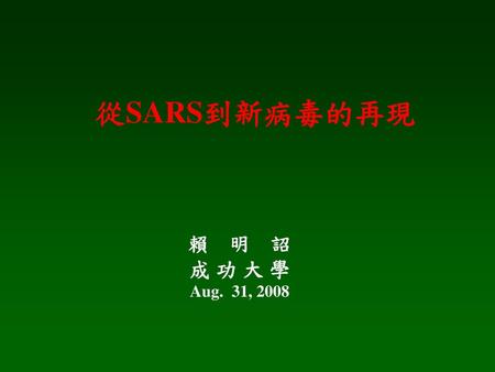 從SARS到新病毒的再現 賴 明 詔 成 功 大 學 Aug. 31, 2008.