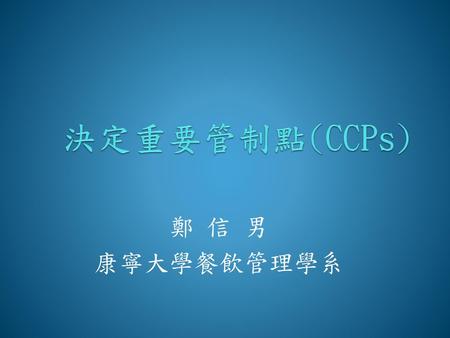 決定重要管制點(CCPs) 鄭 信 男 康寧大學餐飲管理學系.